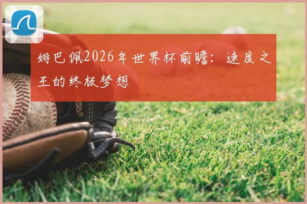 姆巴佩2026年世界杯前瞻：速度之王的终极梦想