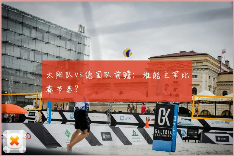 太阳队vs德国队前瞻：谁能主宰比赛节奏？