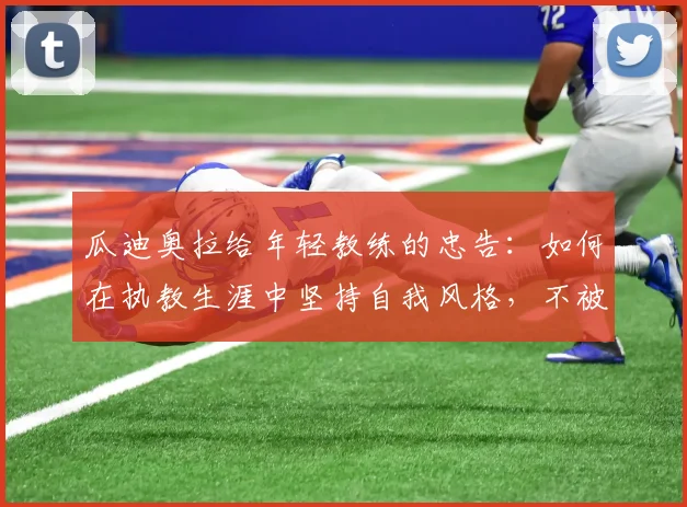 瓜迪奥拉给年轻教练的忠告:如何在执教生涯中坚持自我风格,不被外界动摇