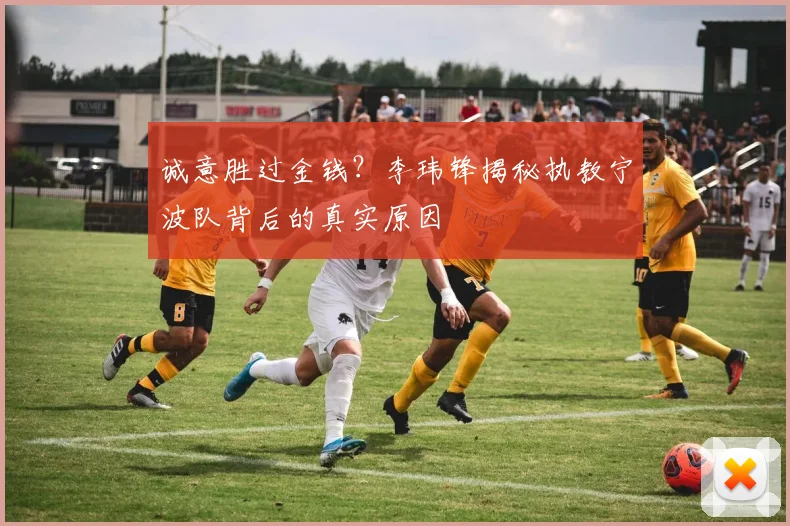 诚意胜过金钱?李玮锋揭秘执教宁波队背后的真实原因