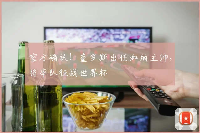 官方确认！奎罗斯出任加纳主帅，将率队征战世界杯