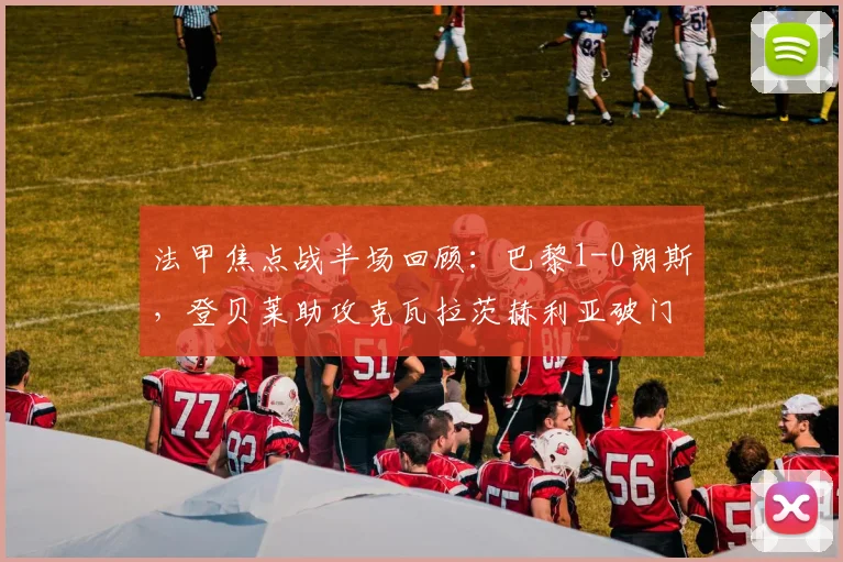 法甲焦点战半场回顾:巴黎1-0朗斯,登贝莱助攻克瓦拉茨赫利亚破门得分