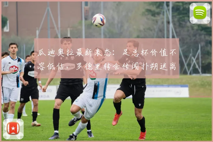 瓜迪奥拉最新表态:足总杯价值不容低估,罗德里转会传闻扑朔迷离