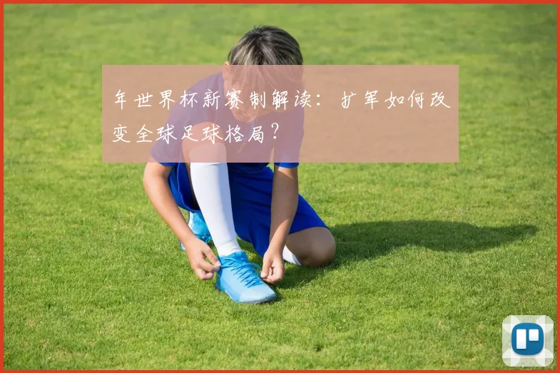 年世界杯新赛制解读：扩军如何改变全球足球格局？