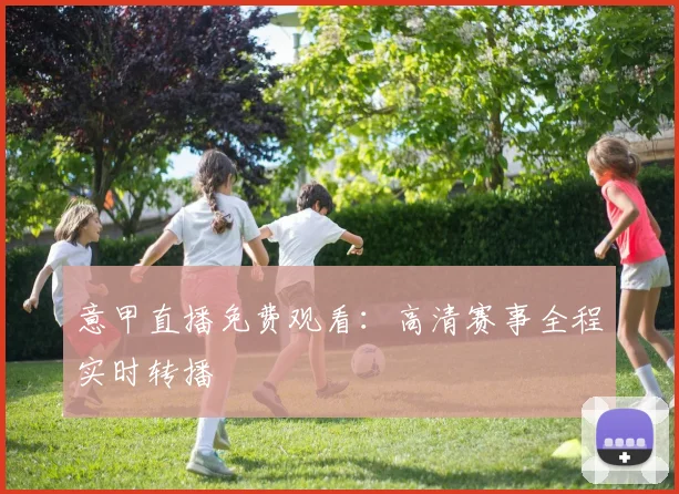 意甲直播免费观看:高清赛事全程实时转播