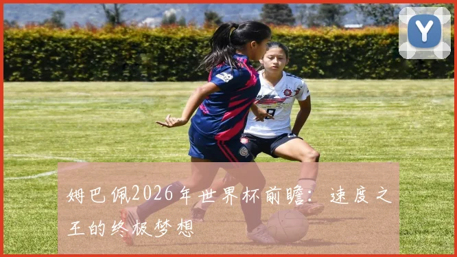 姆巴佩2026年世界杯前瞻：速度之王的终极梦想