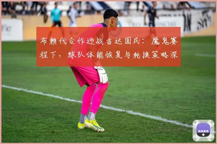 布赖代合作迎战吉达国民:魔鬼赛程下,球队体能恢复与轮换策略深度解析