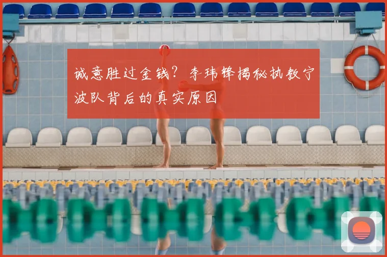 诚意胜过金钱？李玮锋揭秘执教宁波队背后的真实原因