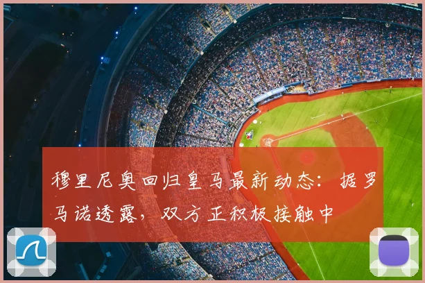 穆里尼奥回归皇马最新动态:据罗马诺透露,双方正积极接触中