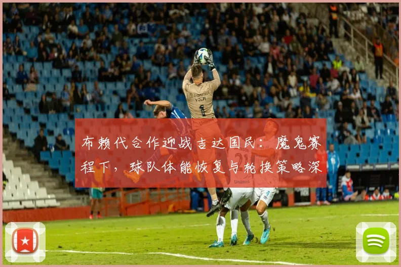 布赖代合作迎战吉达国民：魔鬼赛程下，球队体能恢复与轮换策略深度解析