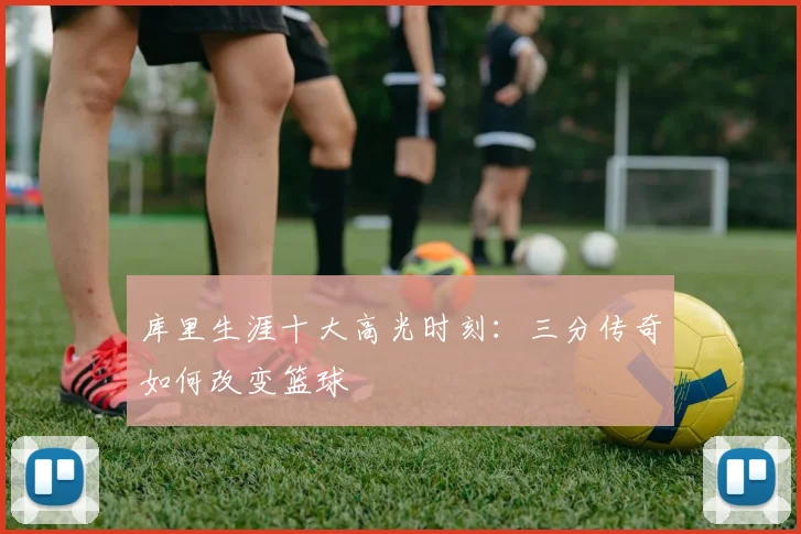 库里生涯十大高光时刻:三分传奇如何改变篮球