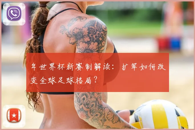 年世界杯新赛制解读:扩军如何改变全球足球格局?