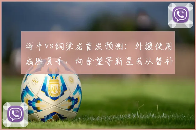 海牛vs铜梁龙首发预测：外援使用成胜负手，向余望等新星或从替补出发